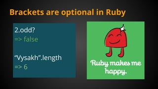 Brackets are optional in Ruby
2.odd?
=> false
“Vysakh”.length
=> 6
 