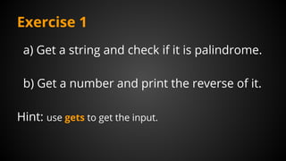 Exercise 1
a) Get a string and check if it is palindrome.
b) Get a number and print the reverse of it.
Hint: use gets to get the input.
 