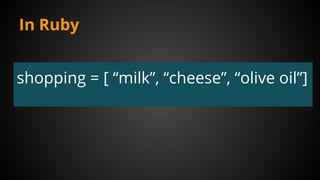 In Ruby
shopping = [ “milk”, “cheese”, “olive oil”]
 