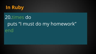 In Ruby
20.times do
puts “I must do my homework”
end
 