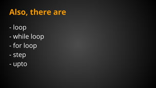 Also, there are
- loop
- while loop
- for loop
- step
- upto
 