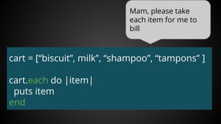 Mam, please take
each item for me to
bill
cart = [“biscuit”, milk”, “shampoo”, “tampons” ]
cart.each do |item|
puts item
end
 