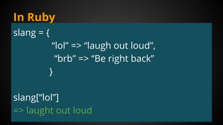 In Ruby
slang = {
“lol” => “laugh out loud”,
“brb” => “Be right back”
}
slang[“lol”]
=> laught out loud
 