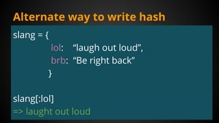 Alternate way to write hash
slang = {
lol: “laugh out loud”,
brb: “Be right back”
}
slang[:lol]
=> laught out loud
 