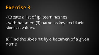 Exercise 3
- Create a list of ipl team hashes
- with batsmen (3) name as key and their
sixes as values.
a) Find the sixes hit by a batsmen of a given
name
 