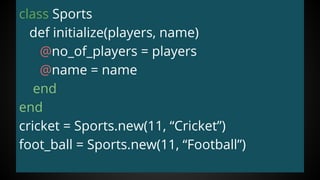 class Sports
def initialize(players, name)
@no_of_players = players
@name = name
end
end
cricket = Sports.new(11, “Cricket”)
foot_ball = Sports.new(11, “Football”)
 