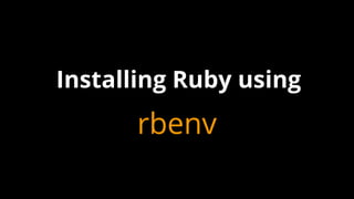 rbenv
Installing Ruby using
 
