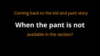 available in the section?
When the pant is not
Coming back to the kid and pant story
 