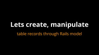 table records through Rails model
Lets create, manipulate
 
