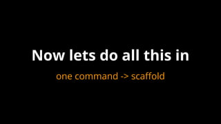 Now lets do all this in
one command -> scaffold
 