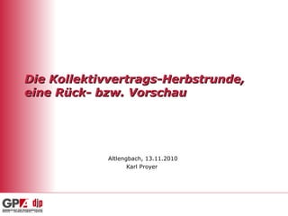 Die Kollektivvertrags-Herbstrunde,Die Kollektivvertrags-Herbstrunde,
eine Rück- bzw. Vorschaueine Rück- bzw. Vorschau
Altlengbach, 13.11.2010
Karl Proyer
 
