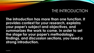 THE INTRODUCTION
The introduction has more than one function. It
provides context for your research, explains
your paper's subject and objectives, and
summarizes the work to come. In order to set
the stage for your paper's methodology,
findings, and discussion sections, you need a
strong introduction.
nbp2023
 