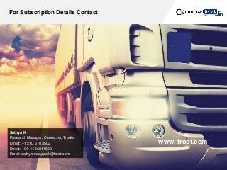 For Subscription Details Contact
Sathya K
Research Manager, Connected Trucks
Direct: +1 210 678 3502
Direct: +91-44-66814502
Email: sathyanarayanak@frost.com
www. frost.com
 