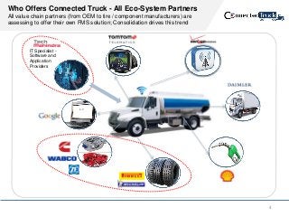 4
Who Offers Connected Truck - All Eco-System Partners
All value chain partners (from OEM to tire / component manufacturers) are
assessing to offer their own FMS solution; Consolidation drives this trend
IT Specialist -
Software and
Application
Providers
 