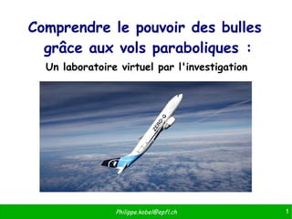 1Philippe.kobel@epfl.ch
Comprendre le pouvoir des bulles
grâce aux vols paraboliques :
Un laboratoire virtuel par l'investigation
 