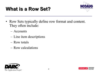4
What is a Row Set?What is a Row Set?
• Row Sets typically define row format and content.
They often include:
– Accounts
– Line item descriptions
– Row totals
– Row calculations
 