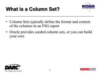 9
What is a Column Set?What is a Column Set?
• Column Sets typically define the format and content
of the columns in an FSG report
• Oracle provides seeded column sets, or you can build
your own
 