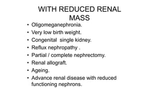 WITH REDUCED RENAL
MASS
• Oligomeganephronia.
• Very low birth weight.
• Congenital single kidney.
• Reflux nephropathy .
• Partial / complete nephrectomy.
• Renal allograft.
• Ageing.
• Advance renal disease with reduced
functioning nephrons.
 