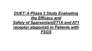 DUET: A Phase 2 Study Evaluating
the Efficacy and
Safety of Sparsentan(ET1A and AT1
receptor atagonist) in Patients with
FSGS
 