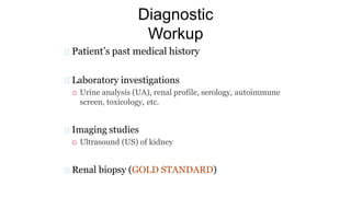 Diagnostic
Workup
Patient’s past medical history
Laboratory investigations
 Urine analysis (UA), renal profile, serology, autoimmune
screen, toxicology, etc.
Imaging studies
 Ultrasound (US) of kidney
Renal biopsy (GOLD STANDARD)
 