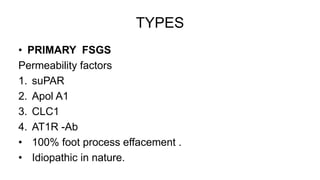 TYPES
• PRIMARY FSGS
Permeability factors
1. suPAR
2. Apol A1
3. CLC1
4. AT1R -Ab
• 100% foot process effacement .
• Idiopathic in nature.
 