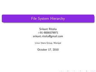 File System Hierarchy

       Srikant Ritolia
     +91-9886579971
 srikant.ritolia@gmail.com

  Linux Users Group, Manipal


    October 17, 2010
 