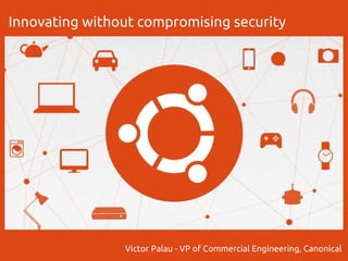 Innovating without compromising security
Victor Palau - VP of Commercial Engineering, Canonical
 