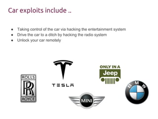 Car exploits include ..
● Taking control of the car via hacking the entertainment system
● Drive the car to a ditch by hacking the radio system
● Unlock your car remotely
 