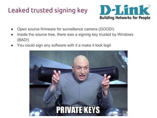 Leaked trusted signing key
● Open source firmware for surveillance camera (GOOD!)
● Inside the source tree, there was a signing key trusted by Windows
(BAD!)
● You could sign any software with it a make it look legit
 