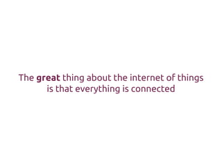 The great thing about the internet of things
is that everything is connected
 