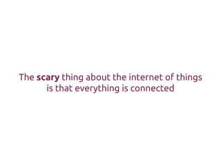 The scary thing about the internet of things
is that everything is connected
 