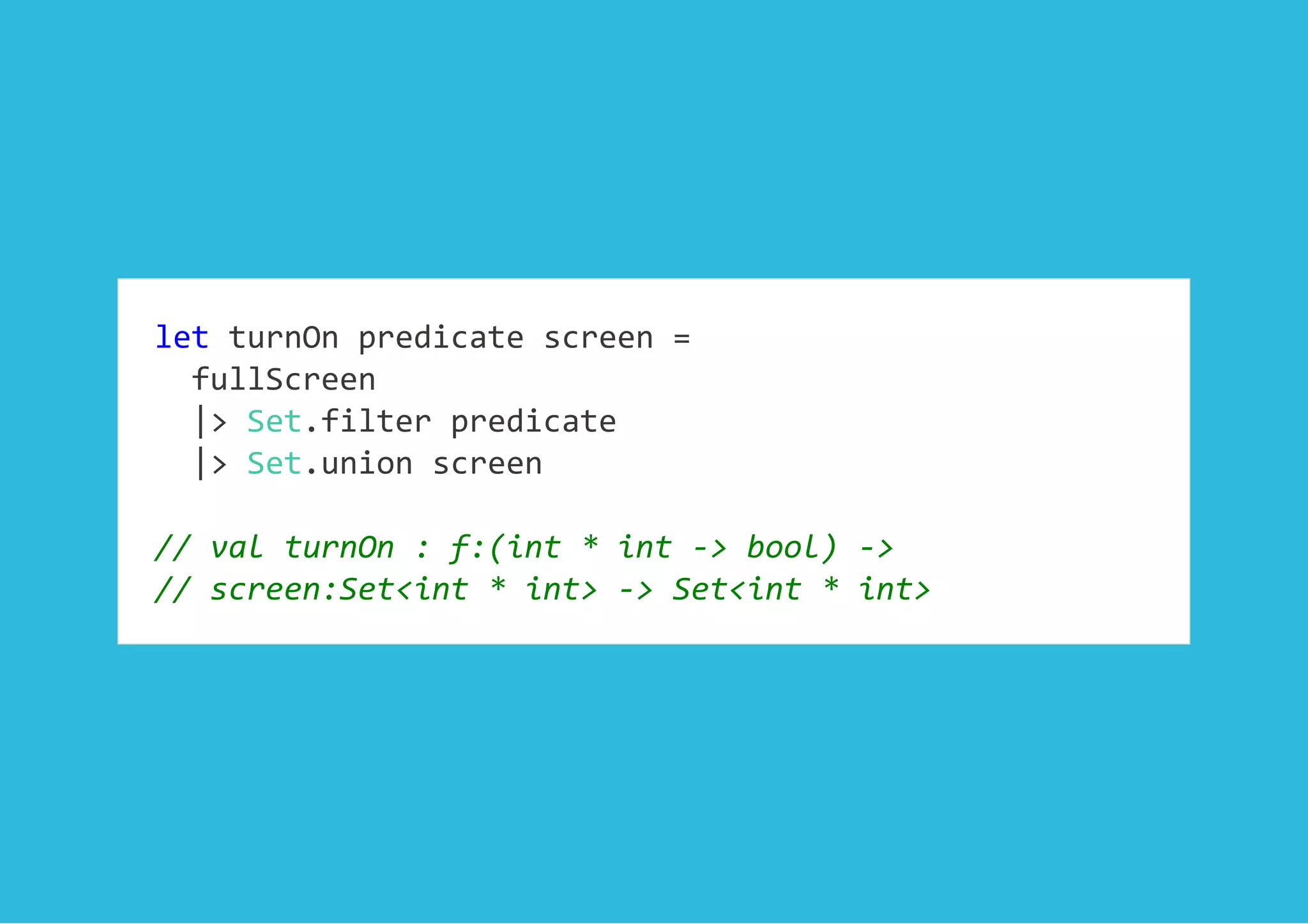 let turnOn predicate screen = 
  fullScreen 
  |> Set.filter predicate 
  |> Set.union screen 
 
// val turnOn : f:(int * int ‐> bool) ‐> 
// screen:Set<int * int> ‐> Set<int * int>
 