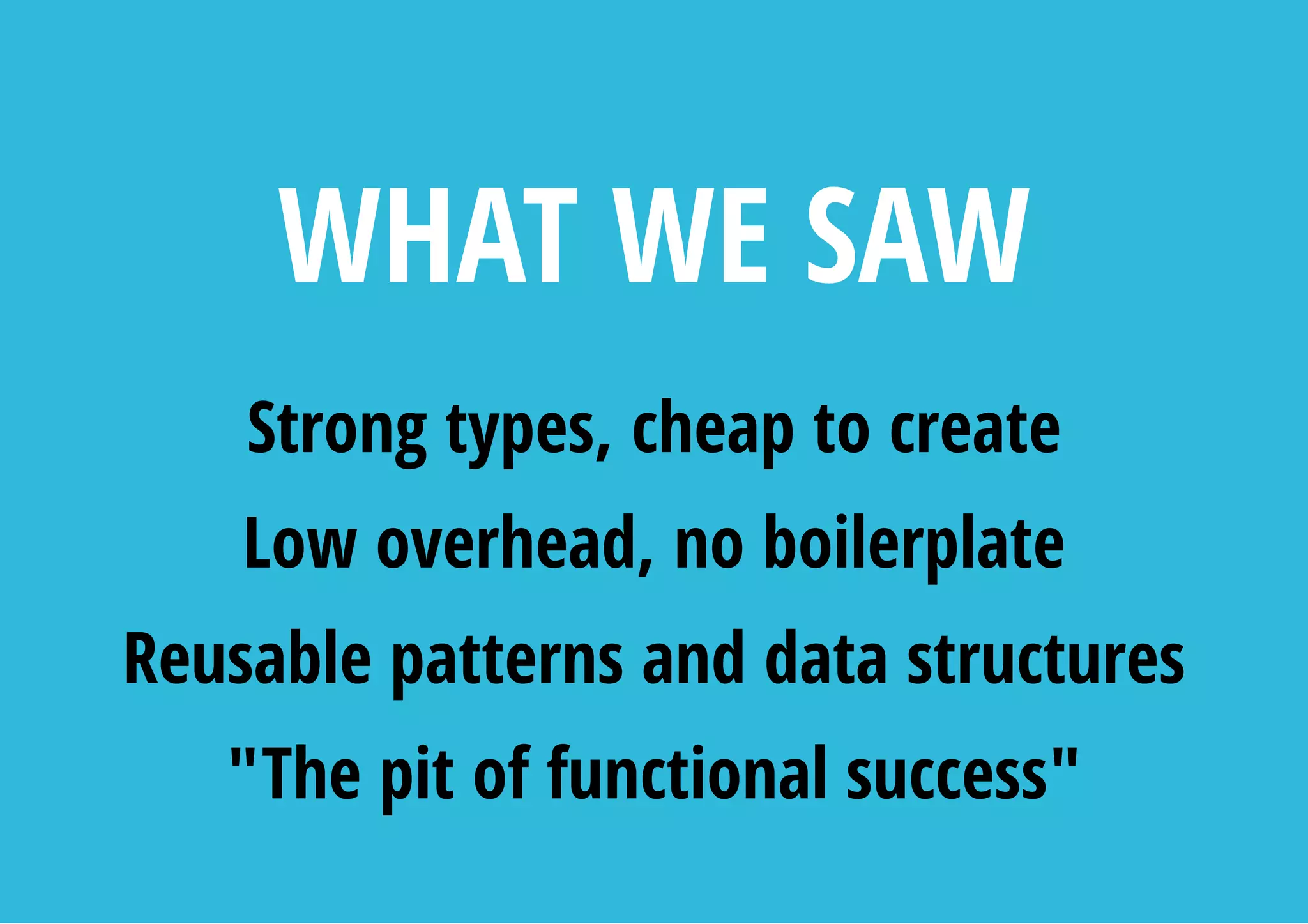 WHAT WE SAW
Strong types, cheap to create
Low overhead, no boilerplate
Reusable patterns and data structures
"The pit of functional success"
 