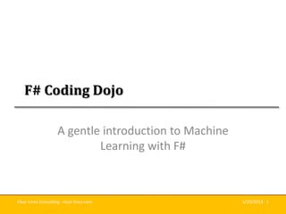 Clear Lines Consulting · clear-lines.com 5/20/2013 · 1
F# Coding Dojo
A gentle introduction to Machine
Learning with F#
 