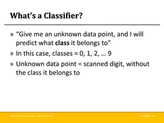 Clear Lines Consulting · clear-lines.com 5/20/2013 · 8
What’s a Classifier?
» “Give me an unknown data point, and I will
p...