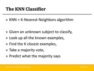 Clear Lines Consulting · clear-lines.com 5/20/2013 · 9
The KNN Classifier
» KNN = K-Nearest-Neighbors algorithm
» Given an...
