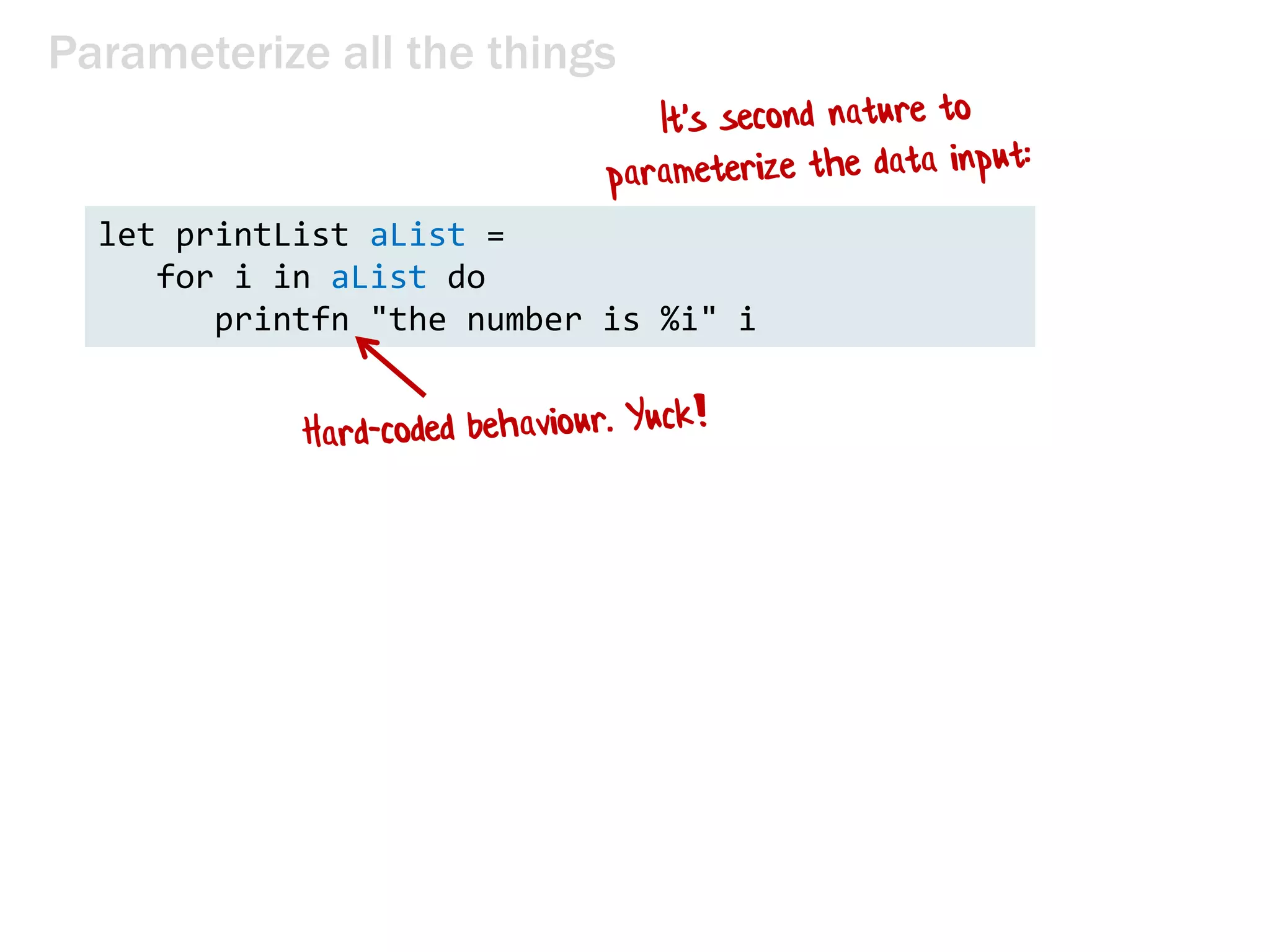 Parameterize all the things
let printList() =
for i in [1..10] do
printfn "the number is %i" i
 