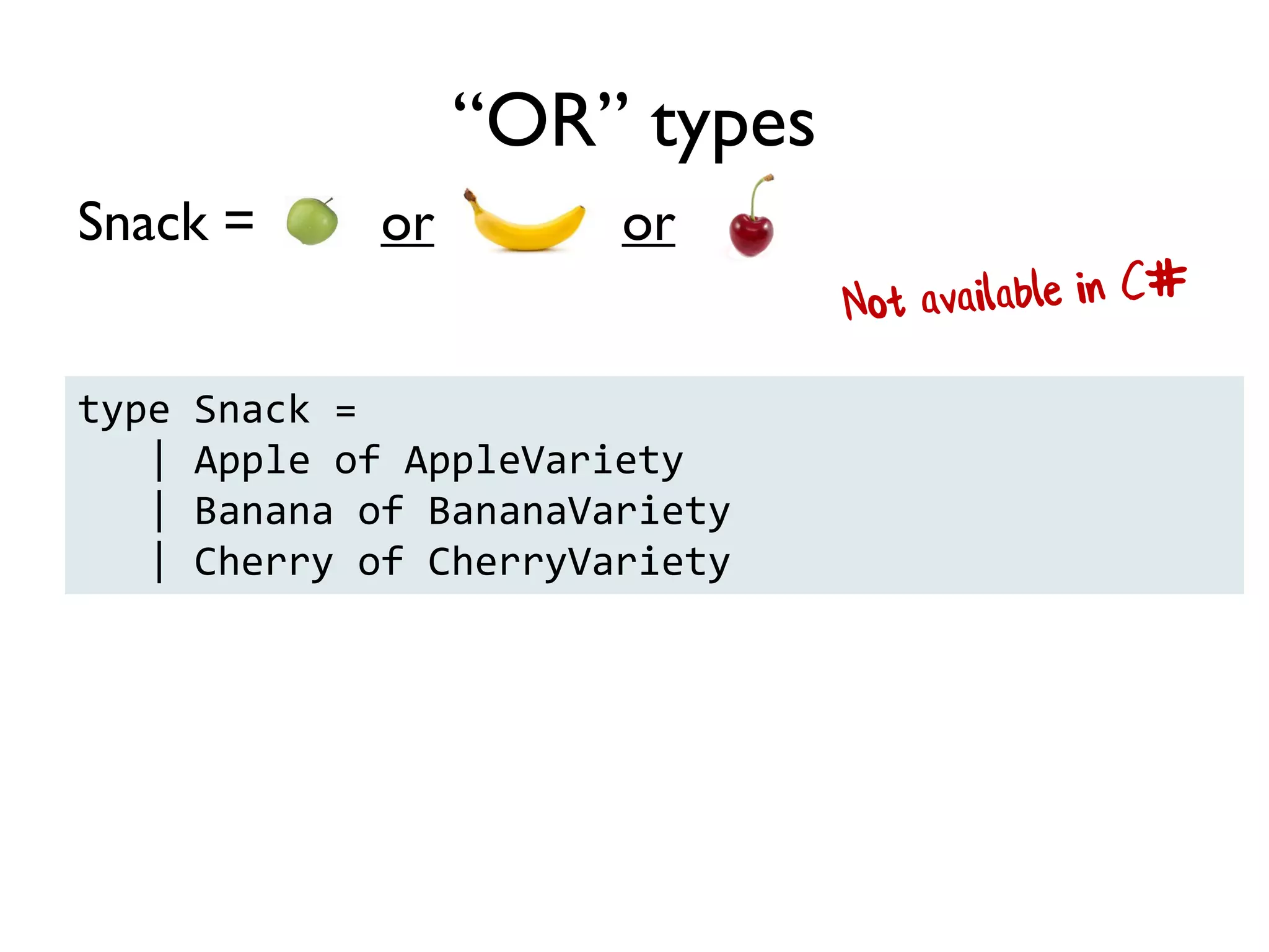 Example: pairs, tuples, records
FruitSalad = One each of and and
“AND” types
type FruitSalad = {
Apple: AppleVariety
Banana: BananaVariety
Cherry: CherryVariety
}
 