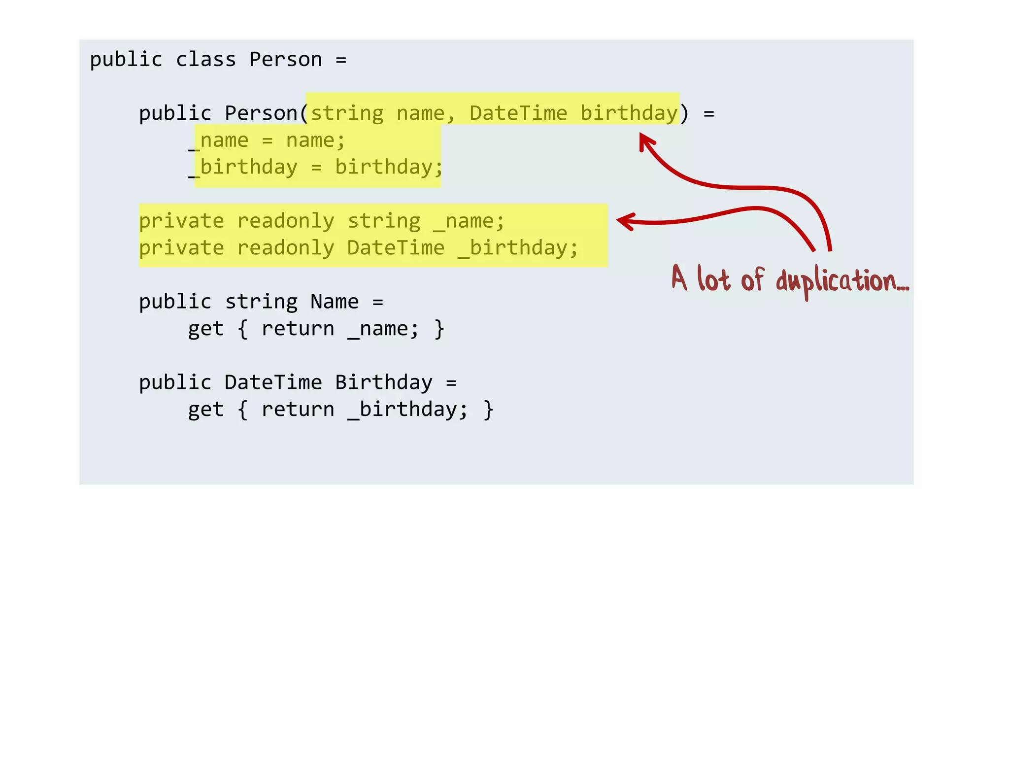 public class Person =
public Person(string name, DateTime birthday) =
_name = name;
_birthday = birthday;
private readonly string _name;
private readonly DateTime _birthday;
public string Name =
get { return _name; }
public DateTime Birthday =
get { return _birthday; }
A lot of duplication...
 