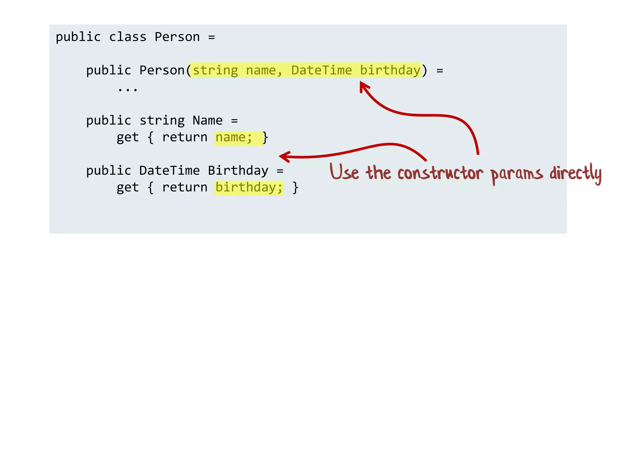 public class Person =
public Person(string name, DateTime birthday) =
...
public string Name =
get { return name; }
public DateTime Birthday =
get { return birthday; }
Use the constructor params directly
 