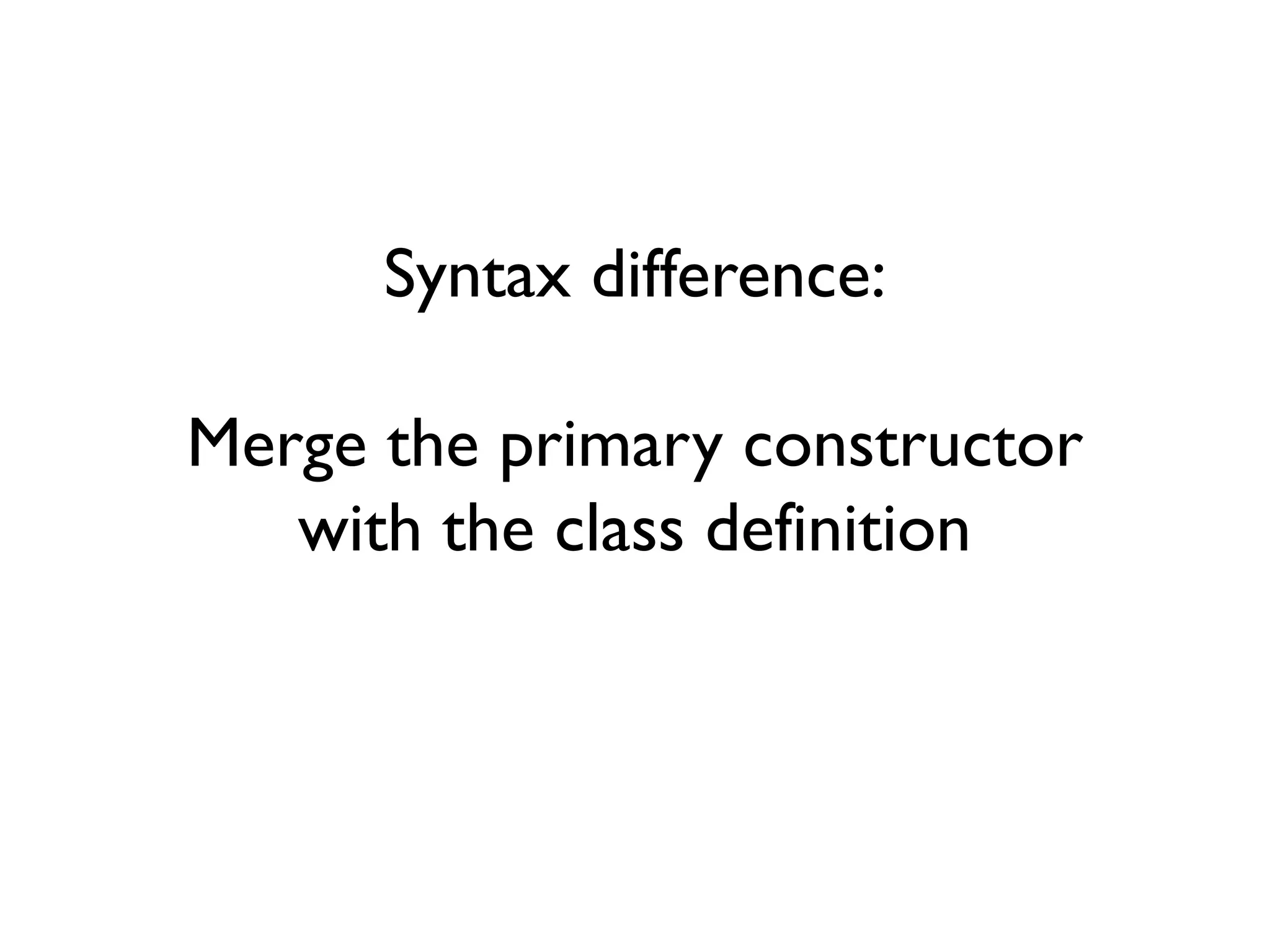Syntax difference:
Merge the primary constructor
with the class definition
 
