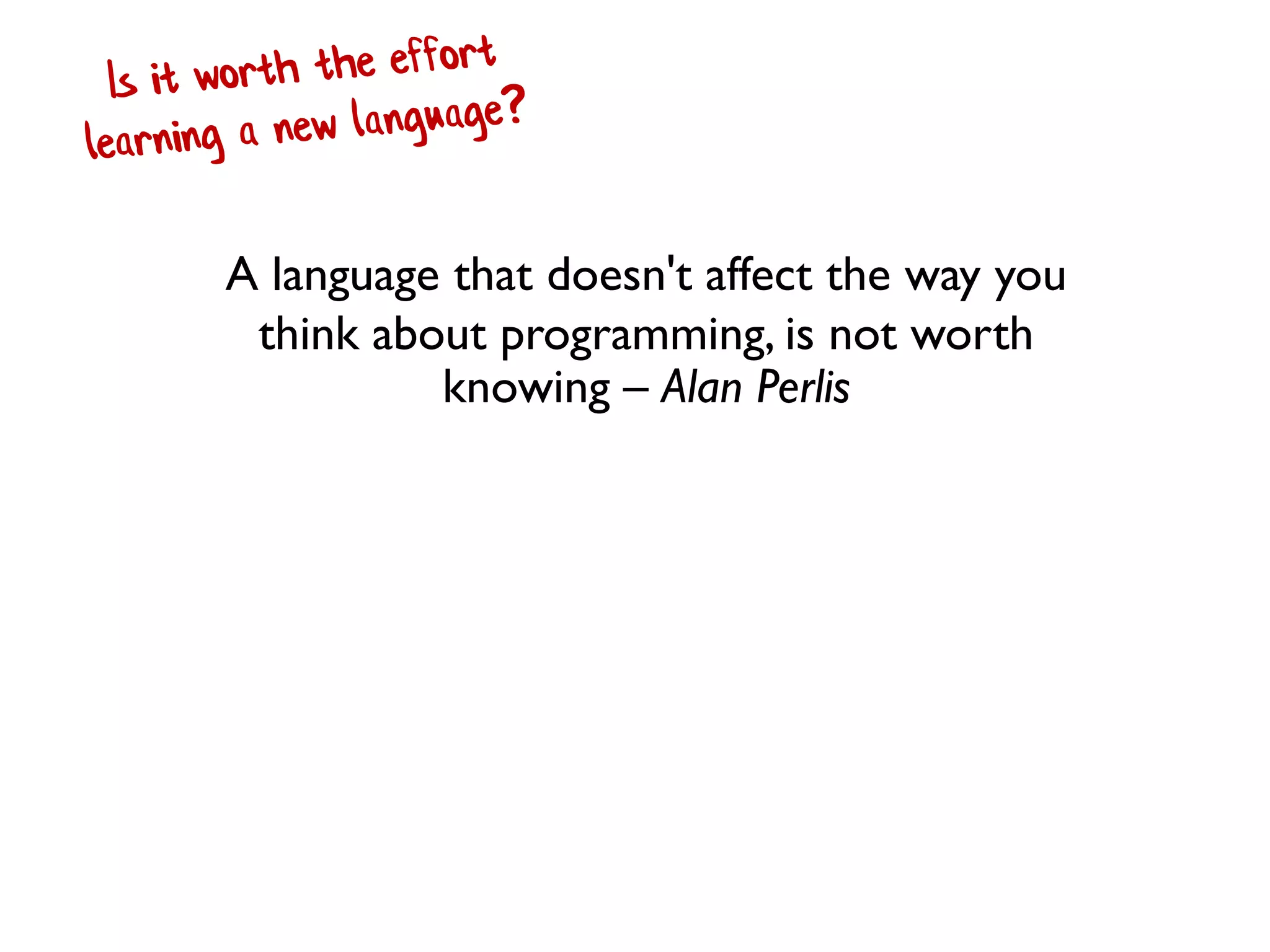 A language that doesn't affect the way you
think about programming, is not worth
knowing – Alan Perlis
 
