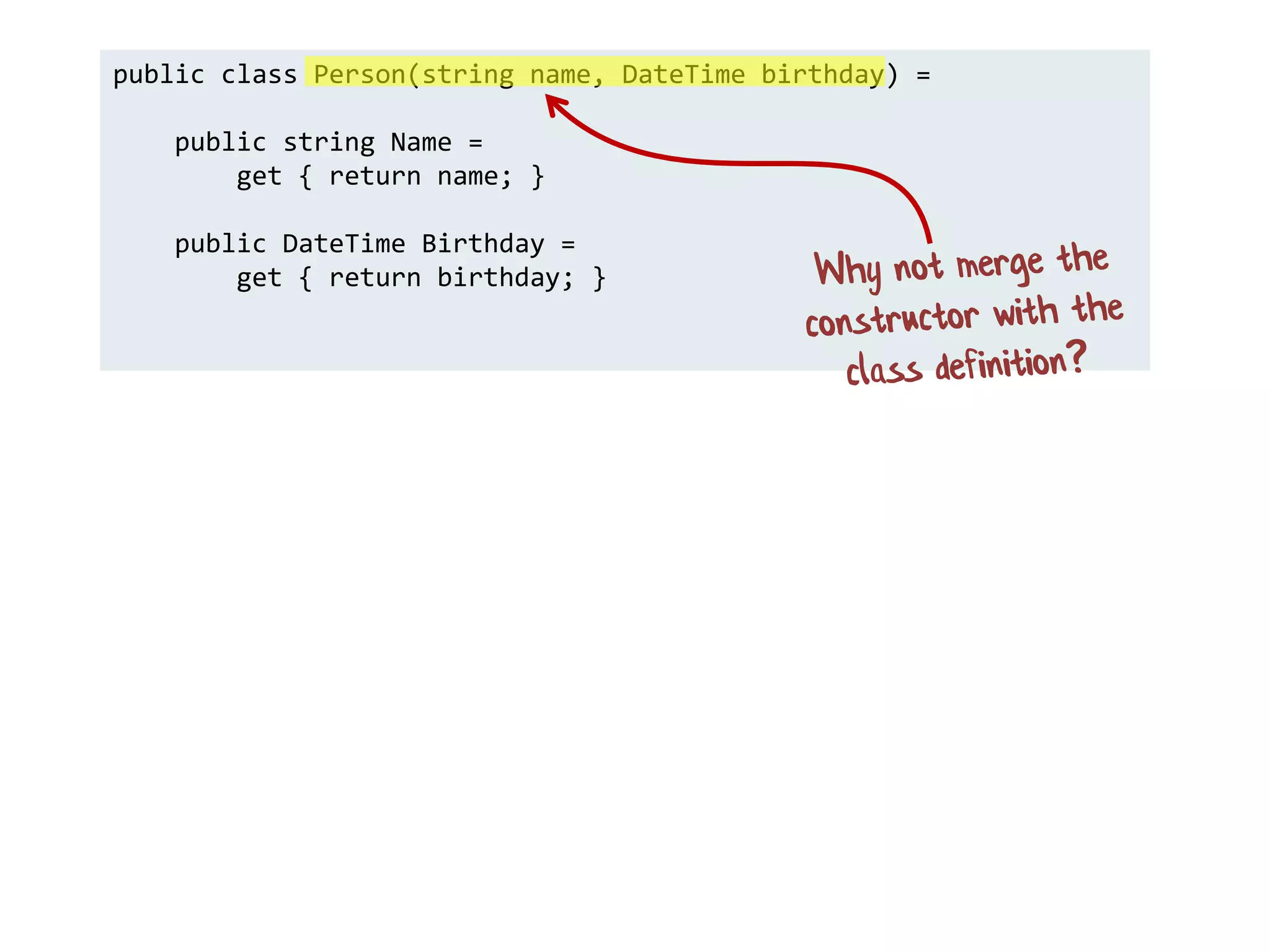 public class Person(string name, DateTime birthday) =
public string Name =
get { return name; }
public DateTime Birthday =
get { return birthday; }
 