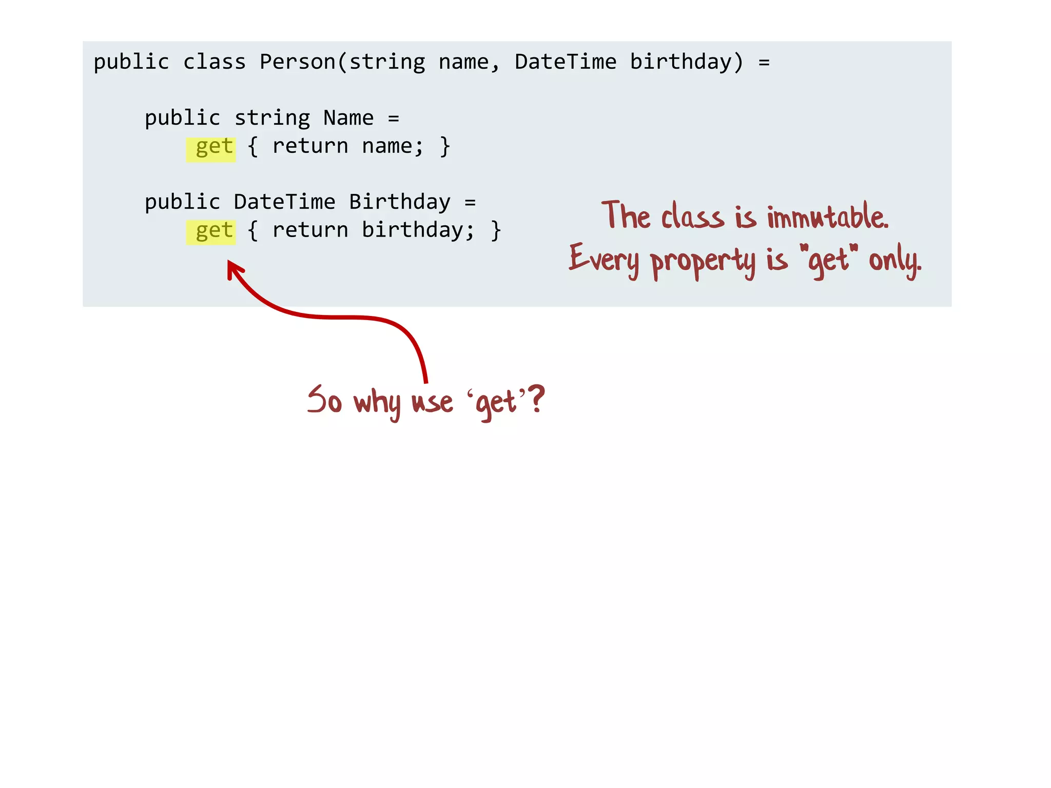 public class Person(string name, DateTime birthday) =
public string Name =
get { return name; }
public DateTime Birthday =
get { return birthday; }
So why use ‘get’?
The class is immutable.
Every property is "get" only.
 
