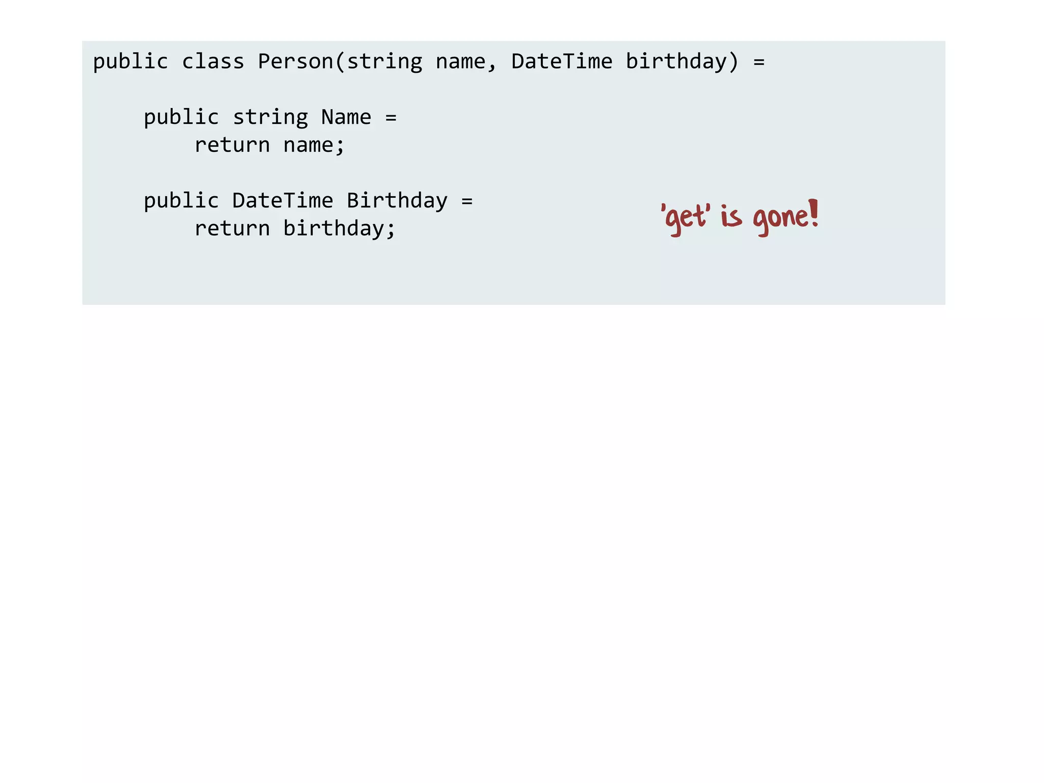 public class Person(string name, DateTime birthday) =
public string Name =
return name;
public DateTime Birthday =
return birthday; 'get' is gone!
 