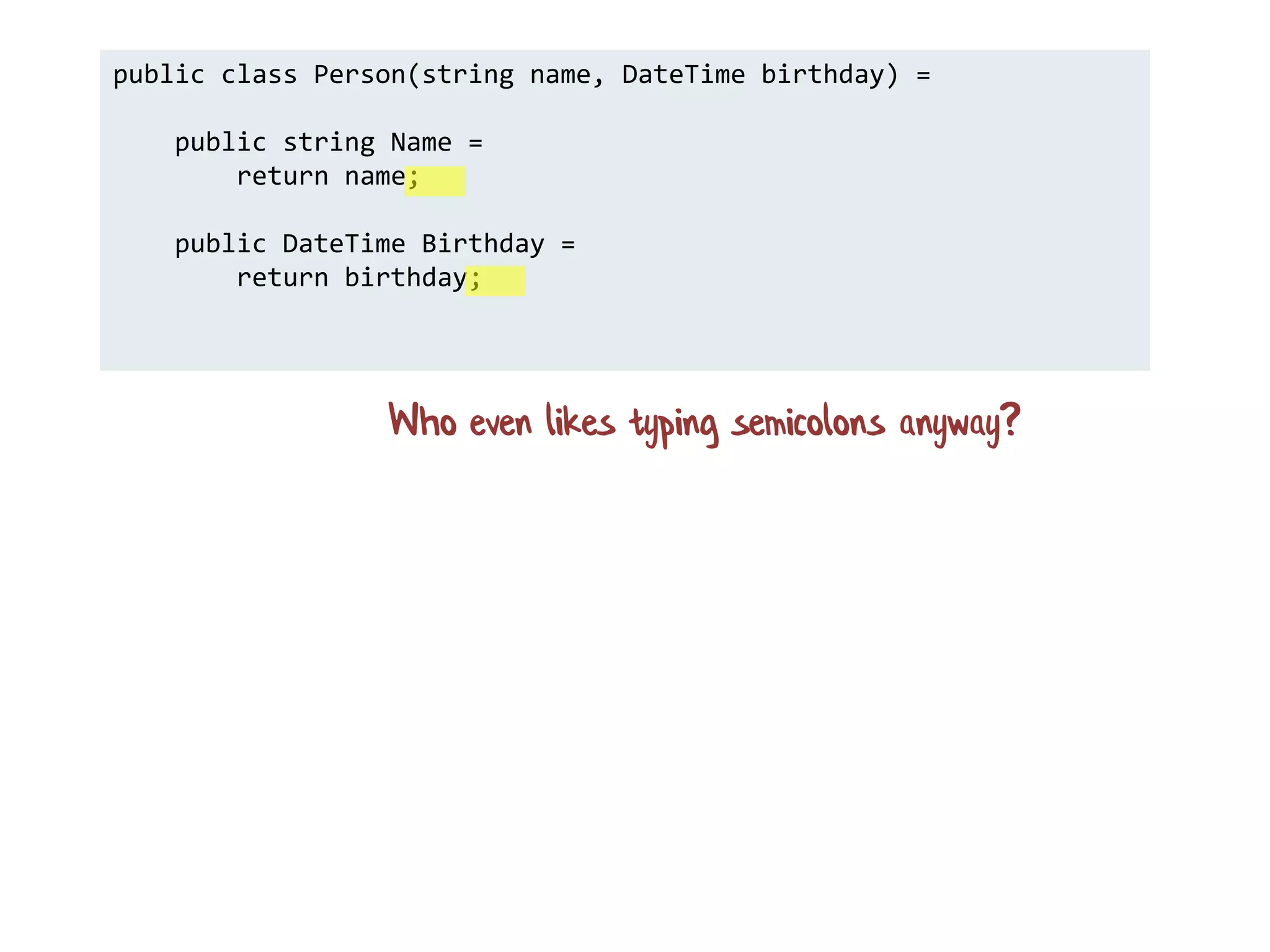 public class Person(string name, DateTime birthday) =
public string Name =
return name;
public DateTime Birthday =
return birthday;
Who even likes typing semicolons anyway?
 