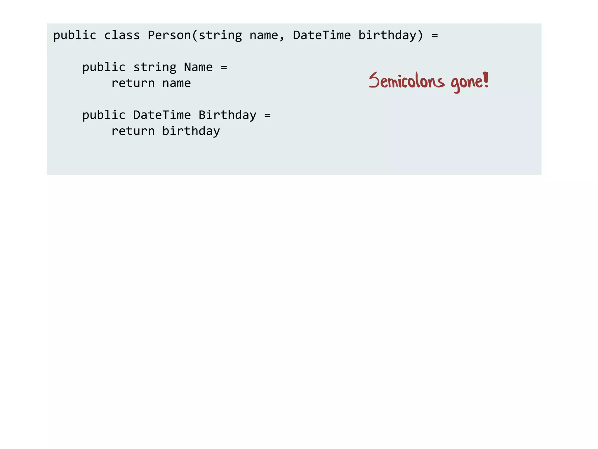 public class Person(string name, DateTime birthday) =
public string Name =
return name
public DateTime Birthday =
return birthday
Semicolons gone!
 