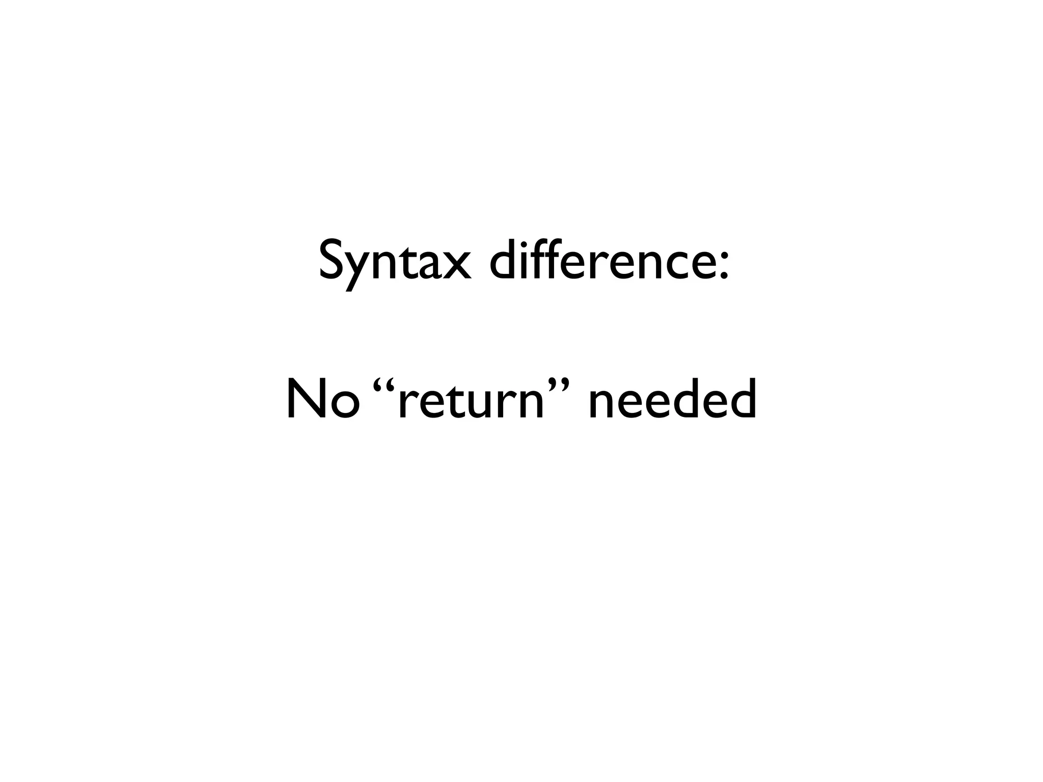 Syntax difference:
No “return” needed
 