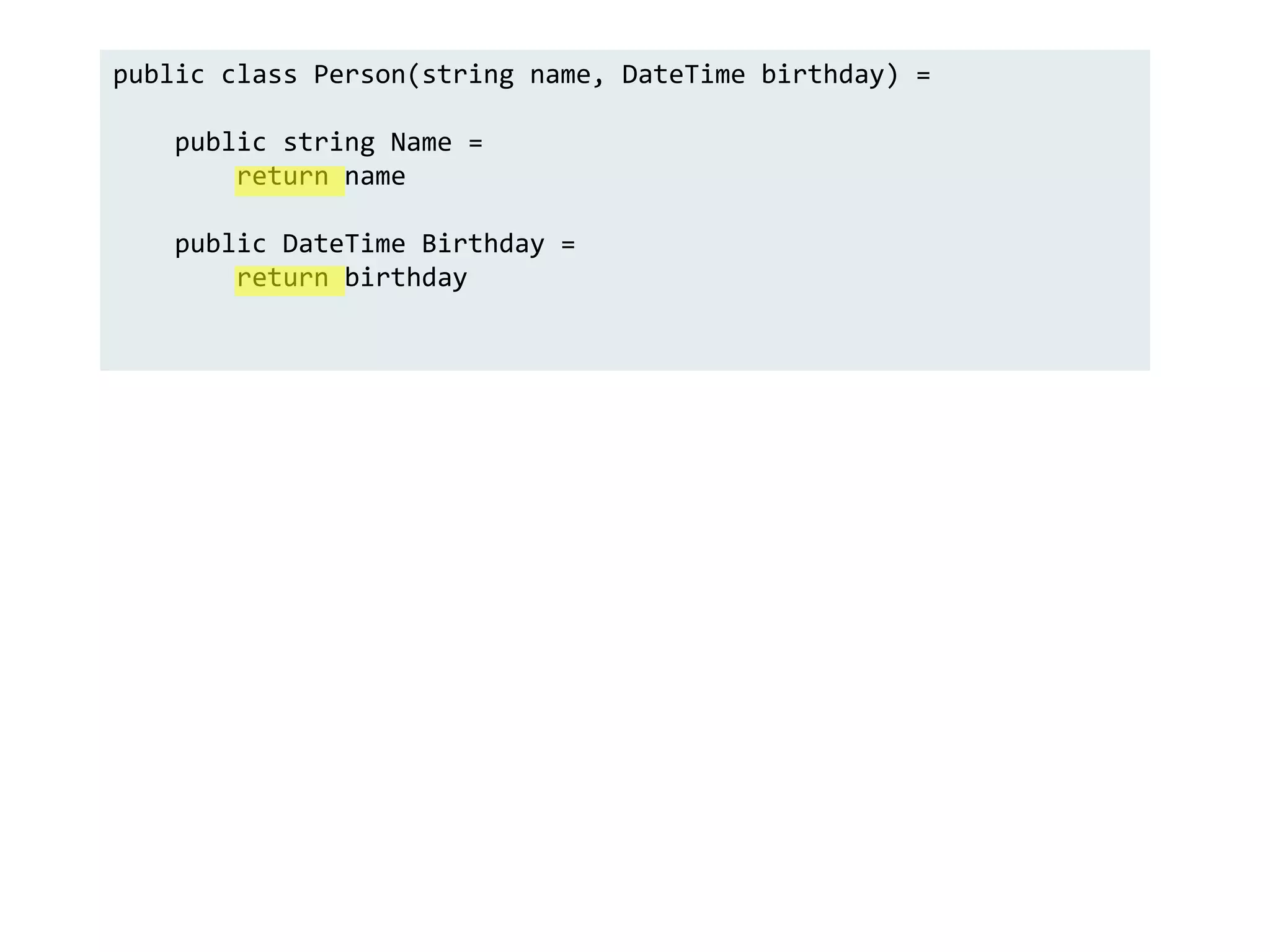 public class Person(string name, DateTime birthday) =
public string Name =
return name
public DateTime Birthday =
return birthday
 