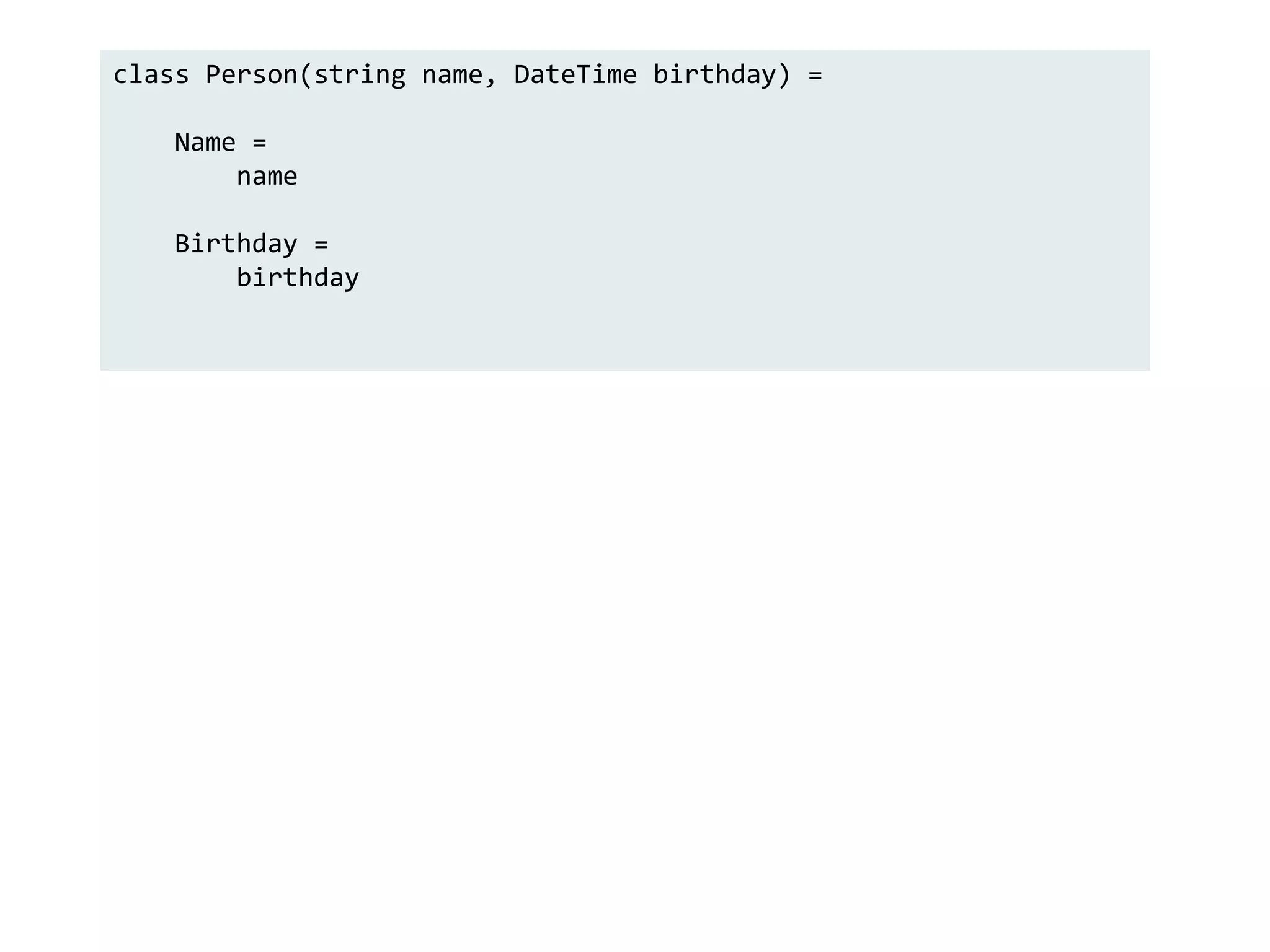 class Person(string name, DateTime birthday) =
Name =
name
Birthday =
birthday
 